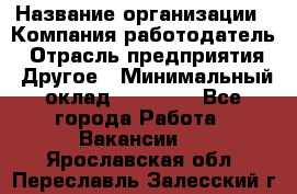 Pr › Название организации ­ Компания-работодатель › Отрасль предприятия ­ Другое › Минимальный оклад ­ 16 000 - Все города Работа » Вакансии   . Ярославская обл.,Переславль-Залесский г.